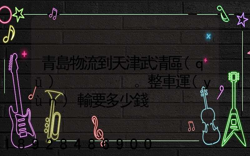 青島物流到天津武清區(qū)。整車運(yùn)輸要多少錢